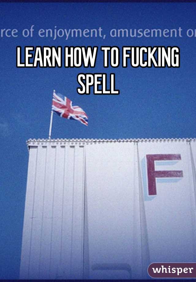 LEARN HOW TO FUCKING SPELL 