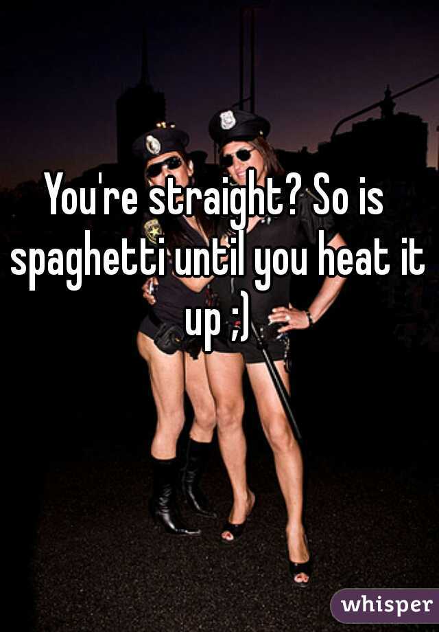 You're straight? So is spaghetti until you heat it up ;)