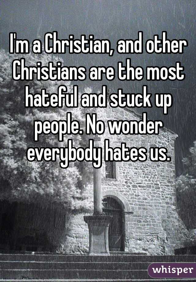 I'm a Christian, and other Christians are the most hateful and stuck up people. No wonder everybody hates us. 