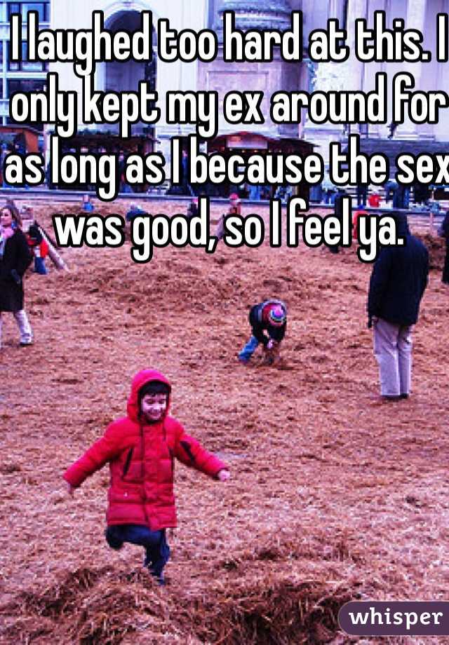 I laughed too hard at this. I only kept my ex around for as long as I because the sex was good, so I feel ya. 