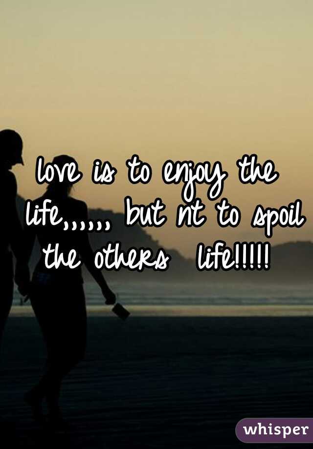 love is to enjoy the life,,,,,, but nt to spoil the others  life!!!!! 