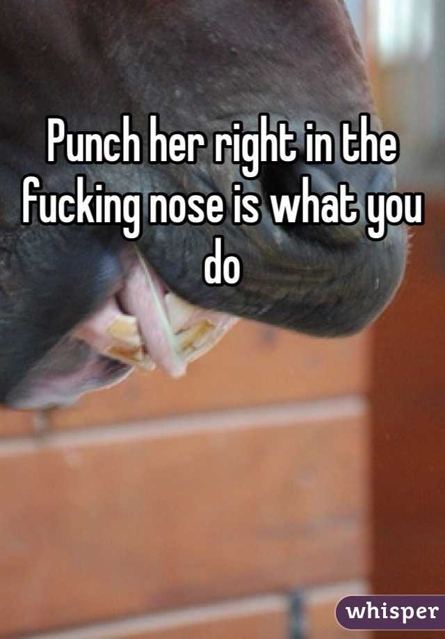 Punch her right in the fucking nose is what you do