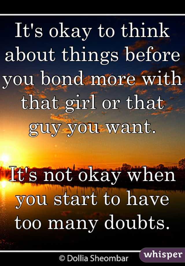 It's okay to think about things before you bond more with that girl or that guy you want.

It's not okay when you start to have too many doubts.