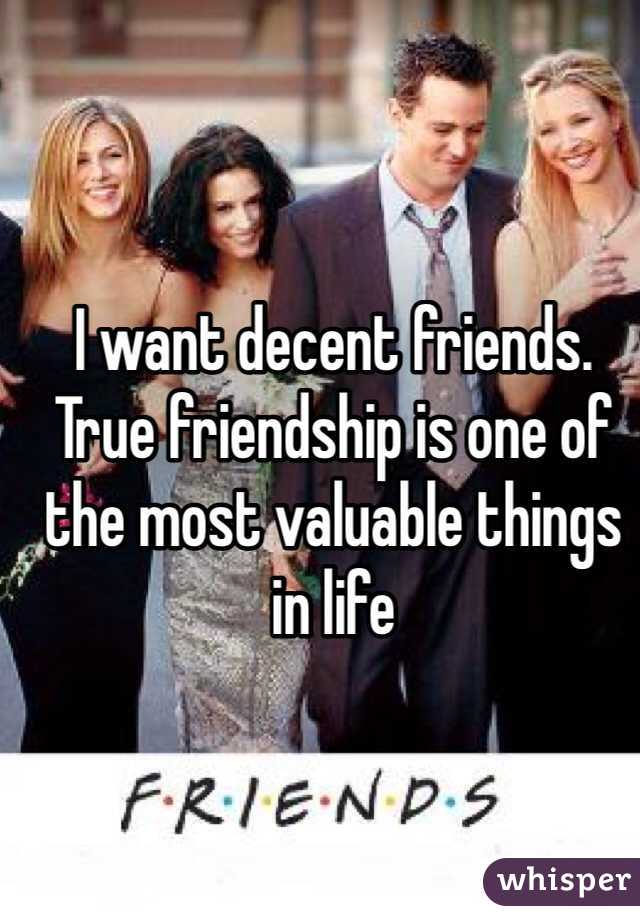 I want decent friends. True friendship is one of the most valuable things in life