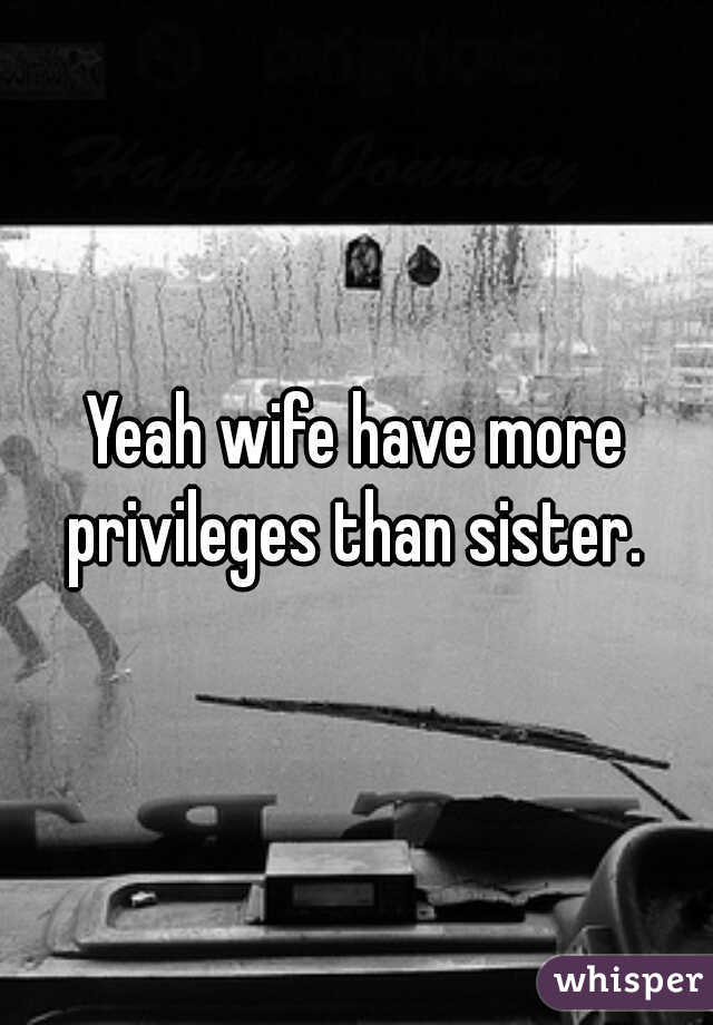 Yeah wife have more privileges than sister. 