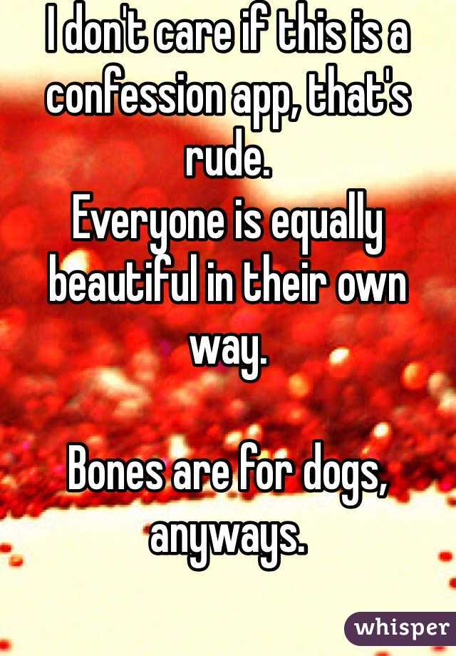I don't care if this is a confession app, that's rude.
Everyone is equally beautiful in their own way.

Bones are for dogs, anyways.