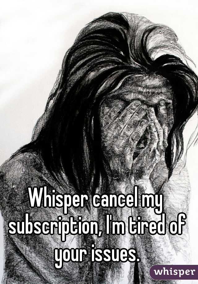 Whisper cancel my subscription, I'm tired of your issues.