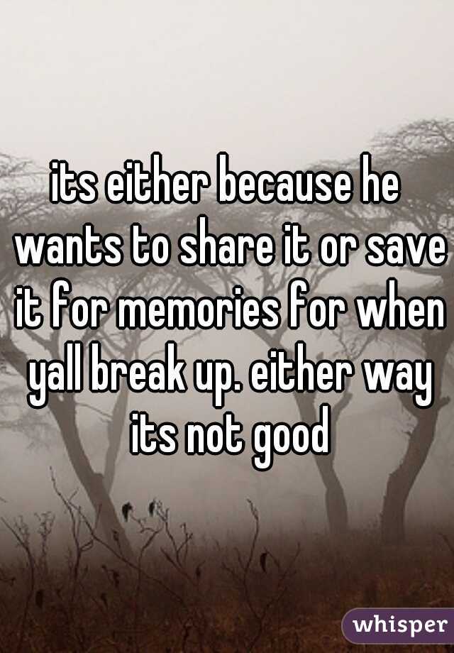 its either because he wants to share it or save it for memories for when yall break up. either way its not good