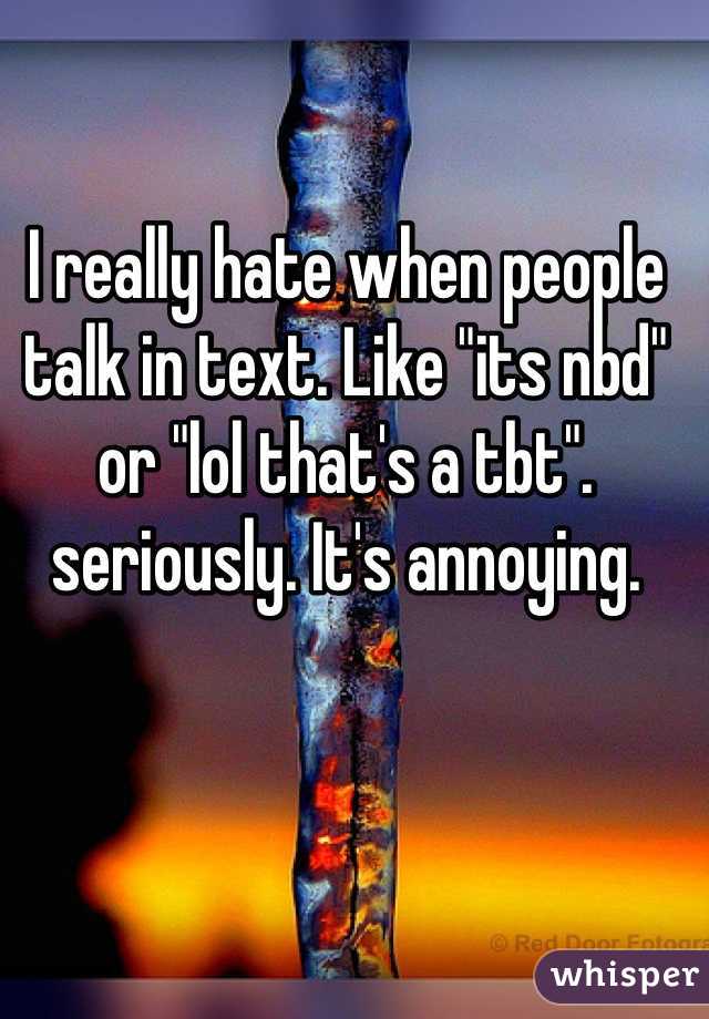 I really hate when people talk in text. Like "its nbd" or "lol that's a tbt". seriously. It's annoying.