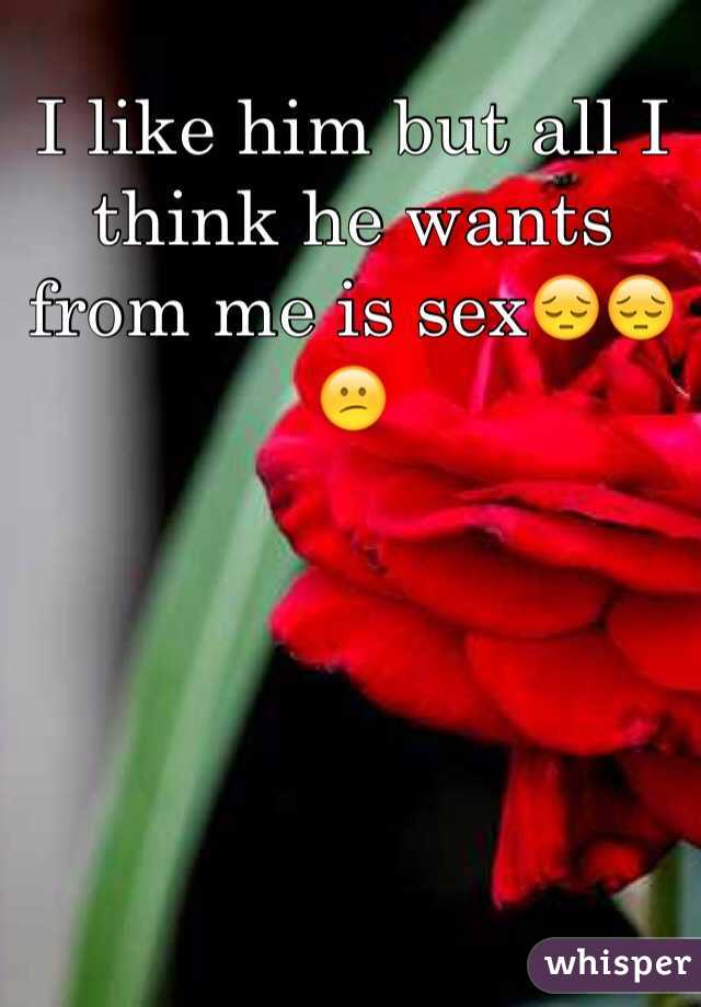 I like him but all I think he wants from me is sex😔😔😕
