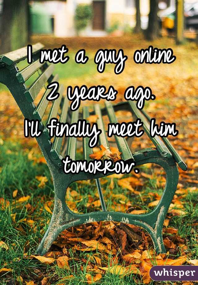 I met a guy online 
2 years ago. 
I'll finally meet him tomorrow. 