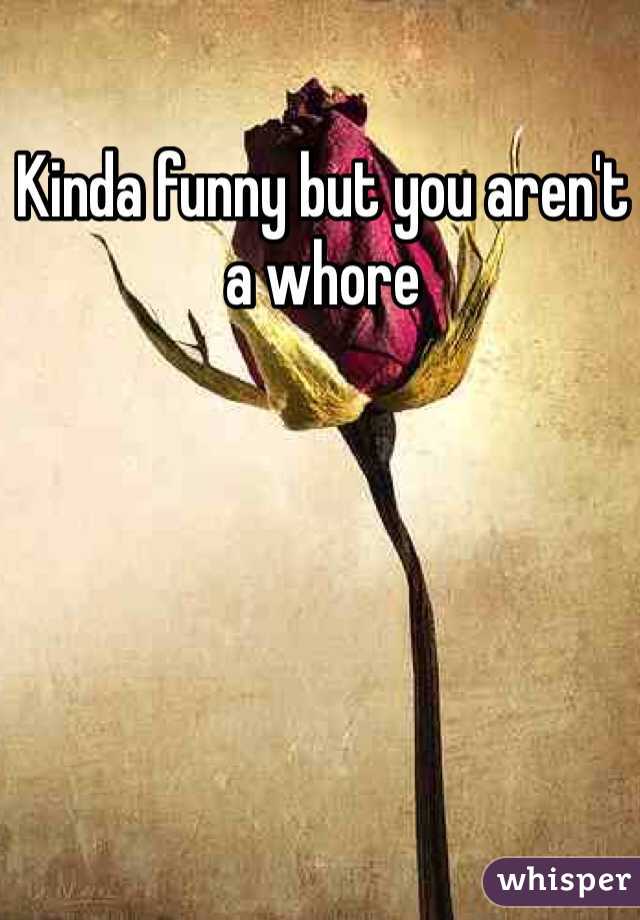 Kinda funny but you aren't a whore 