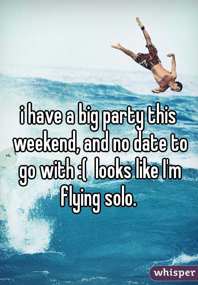 i have a big party this weekend, and no date to go with :(  looks like I'm flying solo. 