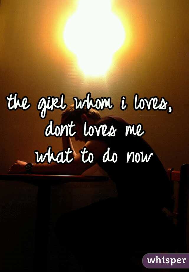 the girl whom i loves,  dont loves me 
what to do now