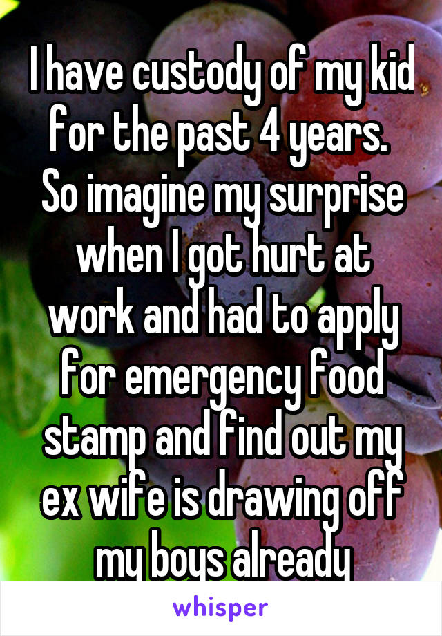 I have custody of my kid for the past 4 years.  So imagine my surprise when I got hurt at work and had to apply for emergency food stamp and find out my ex wife is drawing off my boys already