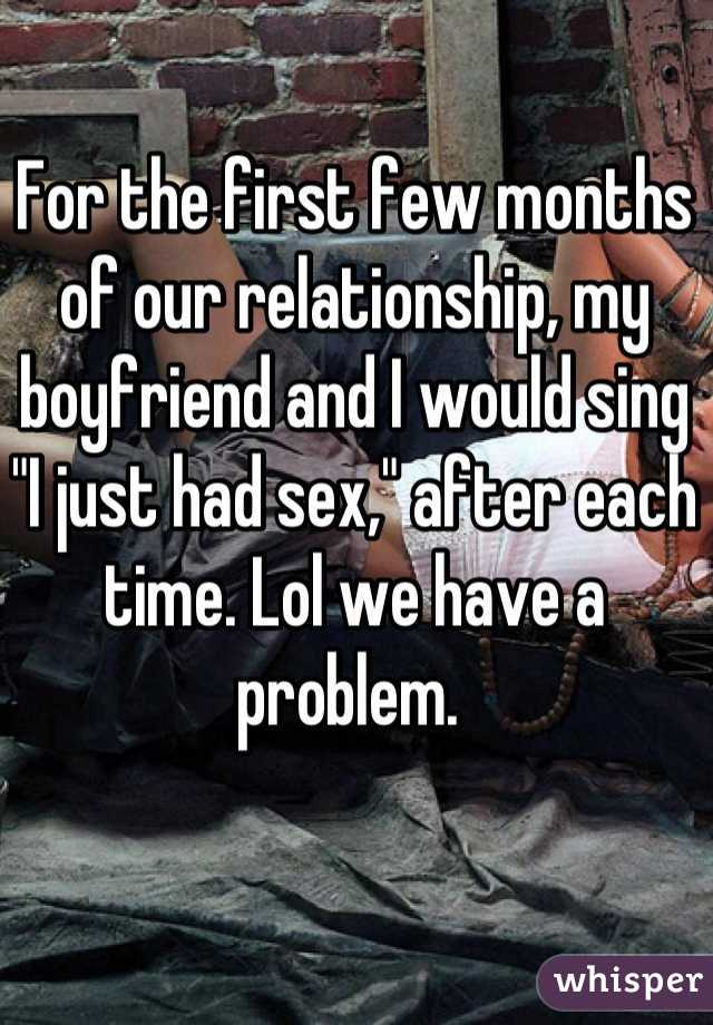 For the first few months of our relationship, my boyfriend and I would sing "I just had sex," after each time. Lol we have a problem. 