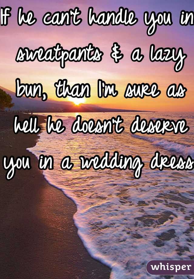 If he can't handle you in sweatpants & a lazy bun, than I'm sure as hell he doesn't deserve you in a wedding dress.