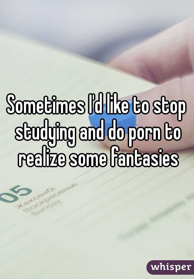 Sometimes I'd like to stop studying and do porn to realize some fantasies