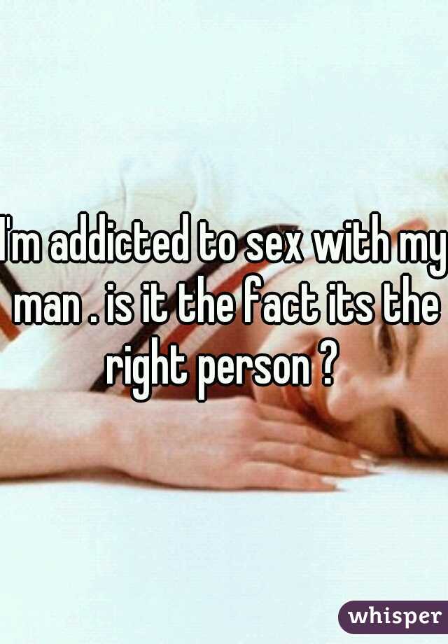 I'm addicted to sex with my man . is it the fact its the right person ? 
