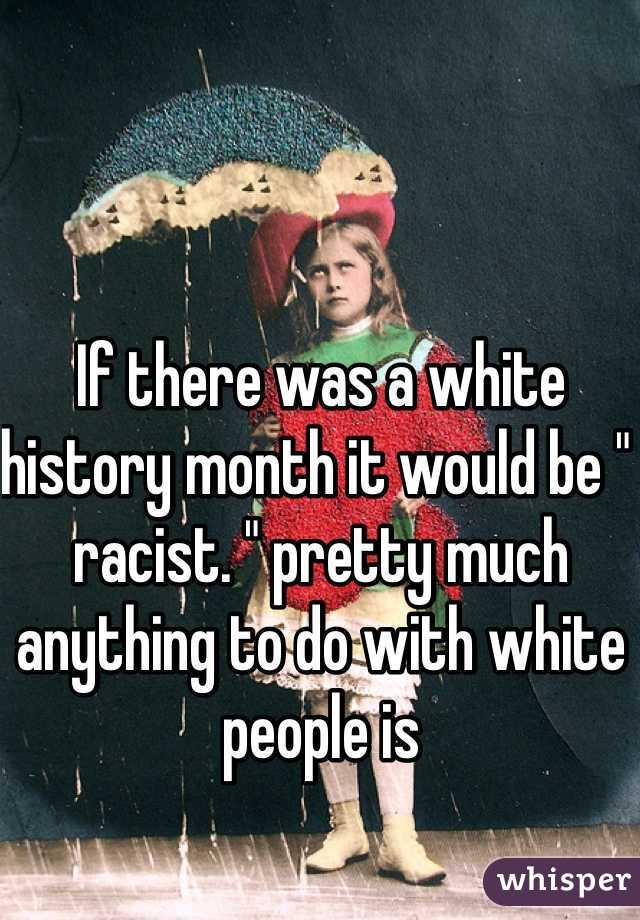 If there was a white history month it would be " racist. " pretty much anything to do with white people is  