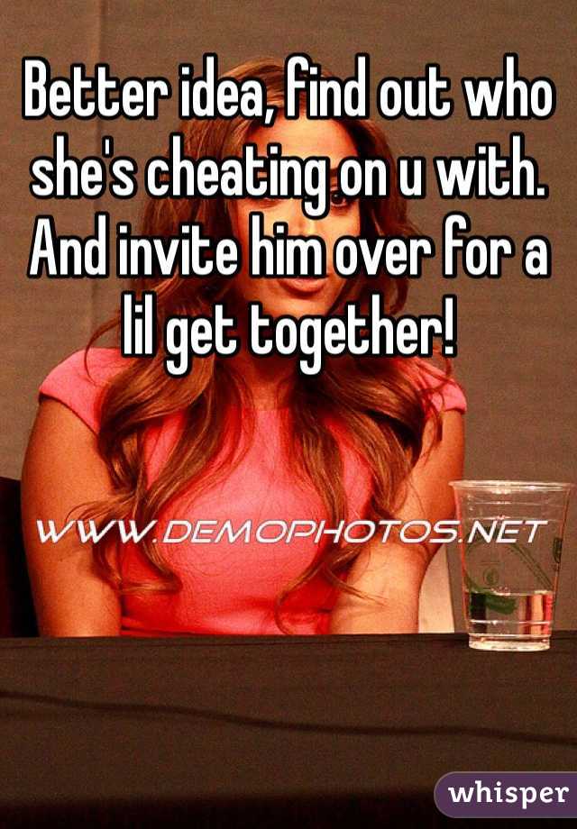 Better idea, find out who she's cheating on u with. And invite him over for a lil get together! 