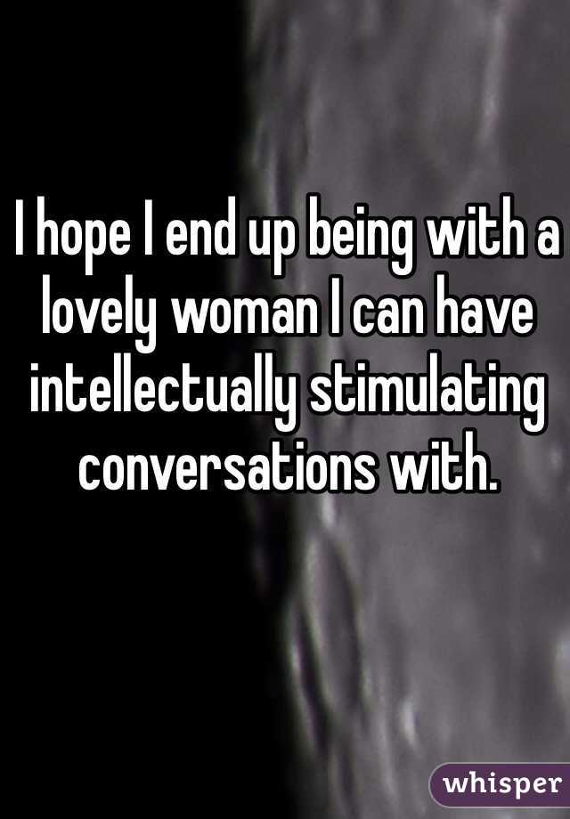 I hope I end up being with a lovely woman I can have intellectually stimulating conversations with.
