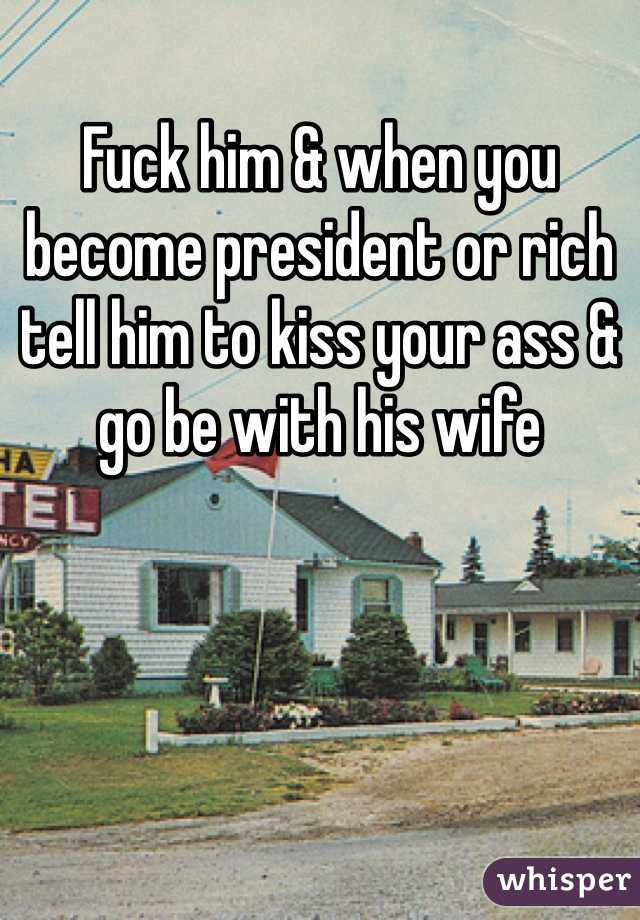 Fuck him & when you become president or rich tell him to kiss your ass & go be with his wife