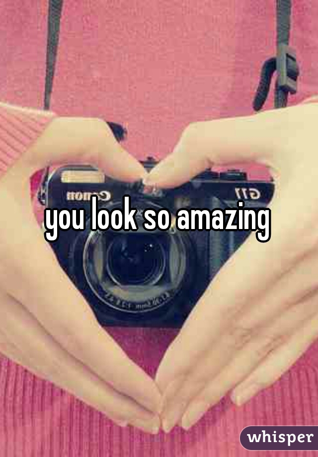 you look so amazing