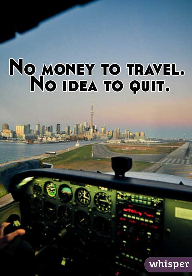 No money to travel. No idea to quit.