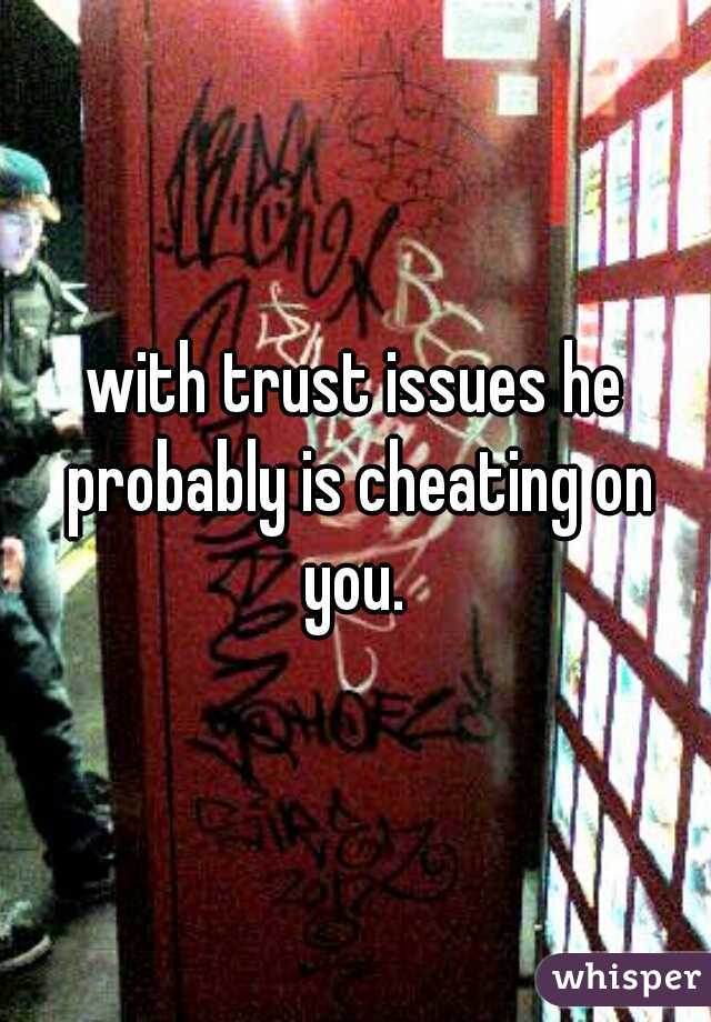 with trust issues he probably is cheating on you. 
