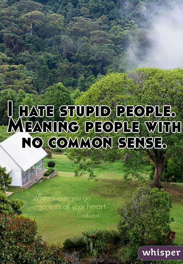 I hate stupid people. Meaning people with no common sense.
