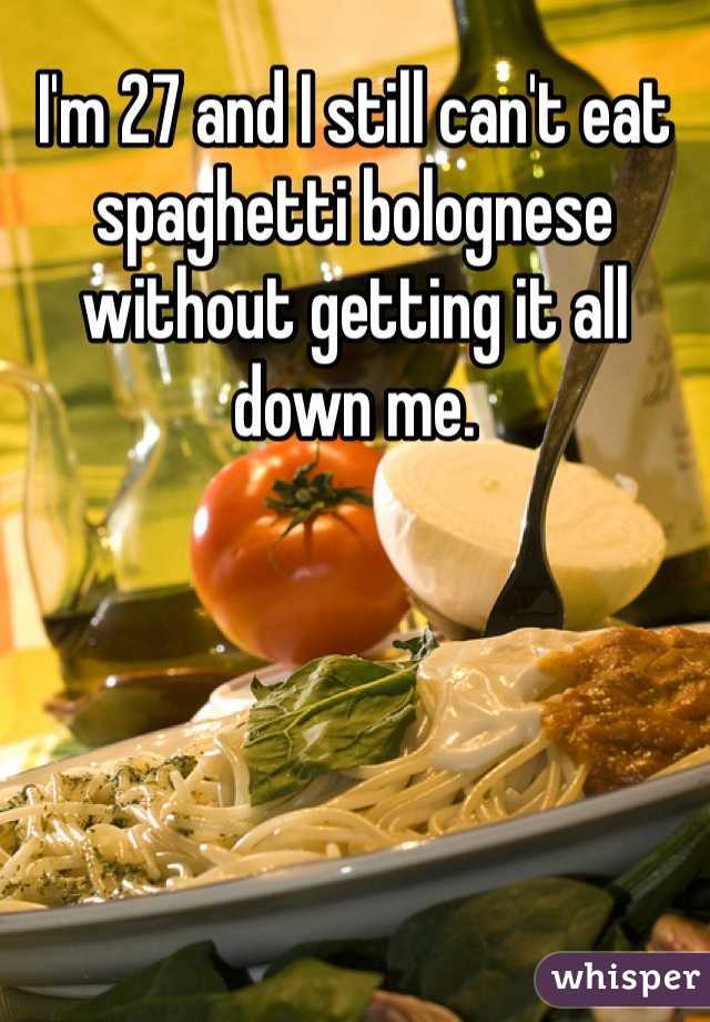 I'm 27 and I still can't eat spaghetti bolognese without getting it all down me. 
