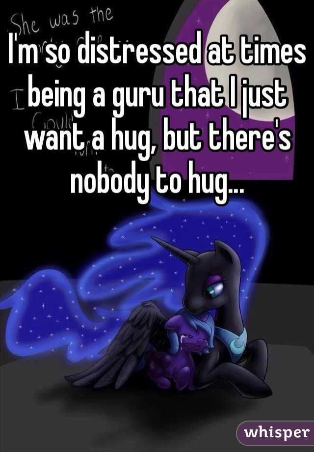 I'm so distressed at times being a guru that I just want a hug, but there's nobody to hug...