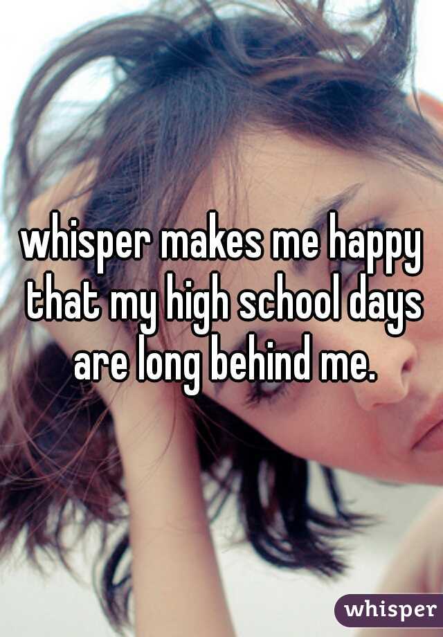 whisper makes me happy that my high school days are long behind me.