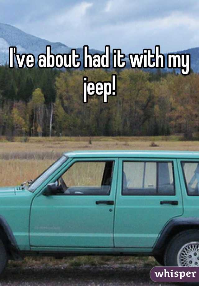 I've about had it with my jeep!
