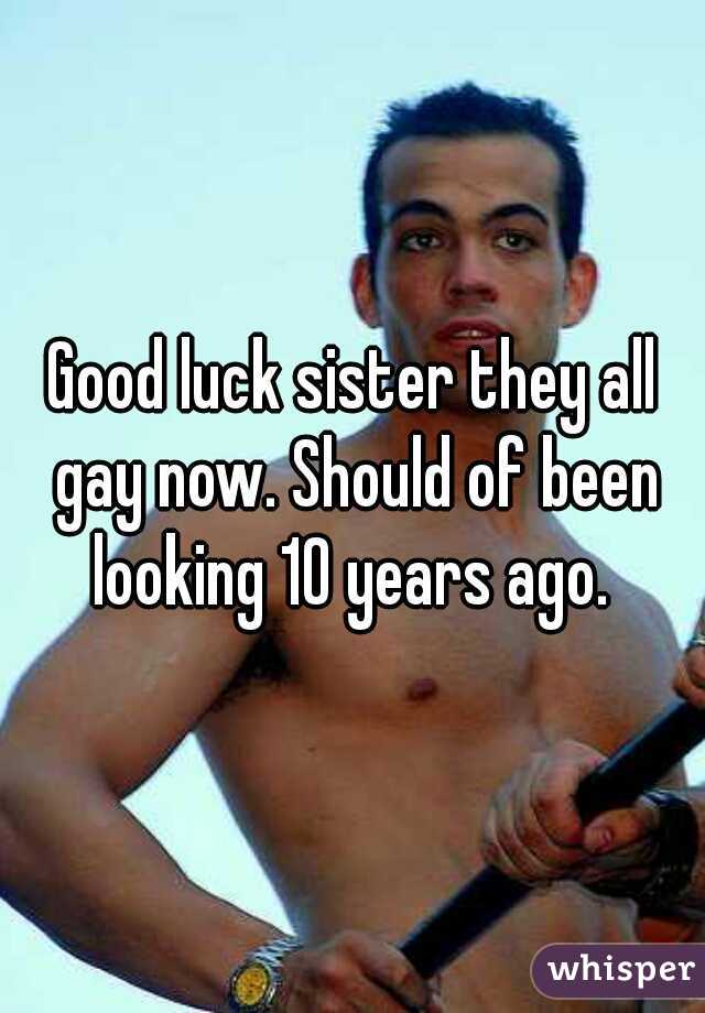 Good luck sister they all gay now. Should of been looking 10 years ago. 