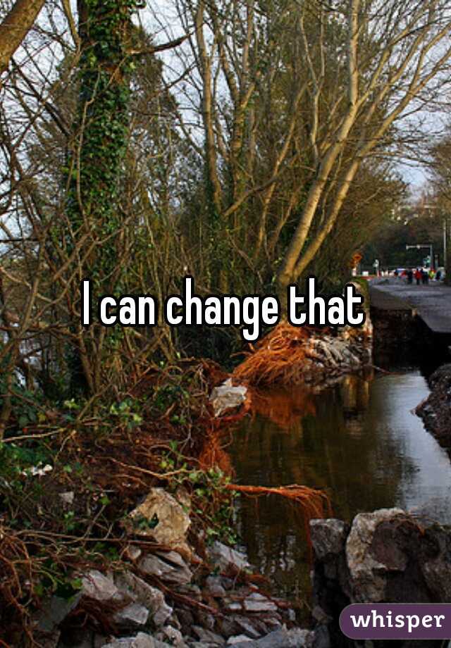 I can change that