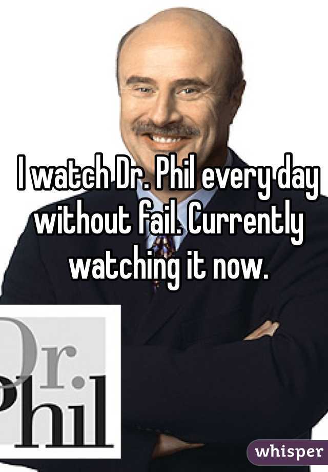 I watch Dr. Phil every day without fail. Currently watching it now.
