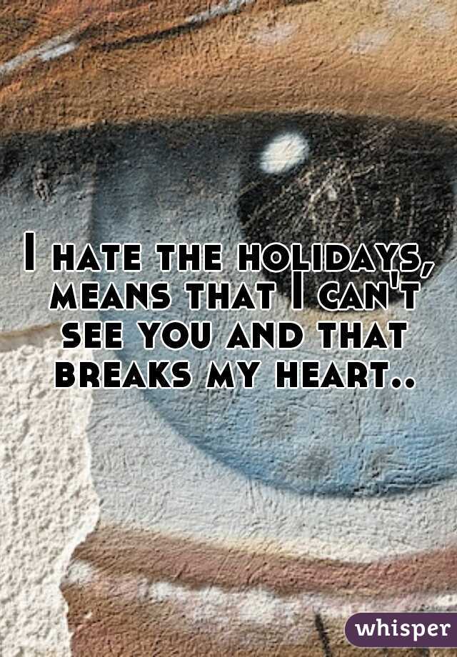 I hate the holidays, means that I can't see you and that breaks my heart..