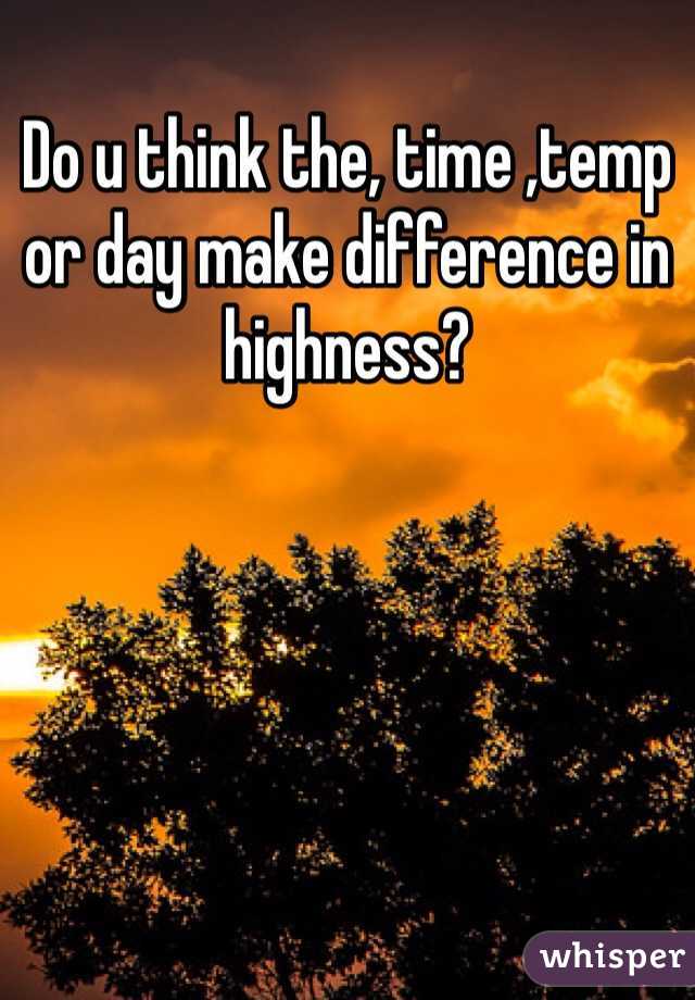 Do u think the, time ,temp or day make difference in highness?