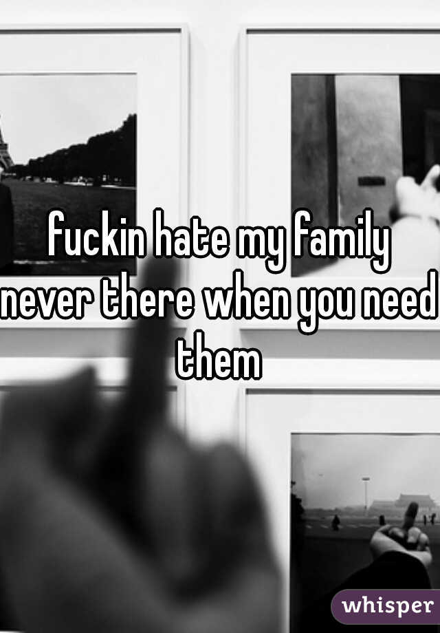 fuckin hate my family
never there when you need them 