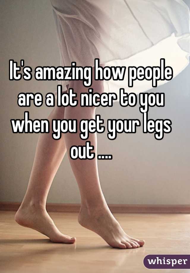 It's amazing how people are a lot nicer to you when you get your legs out ....