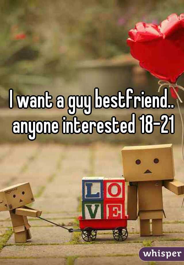 I want a guy bestfriend.. anyone interested 18-21