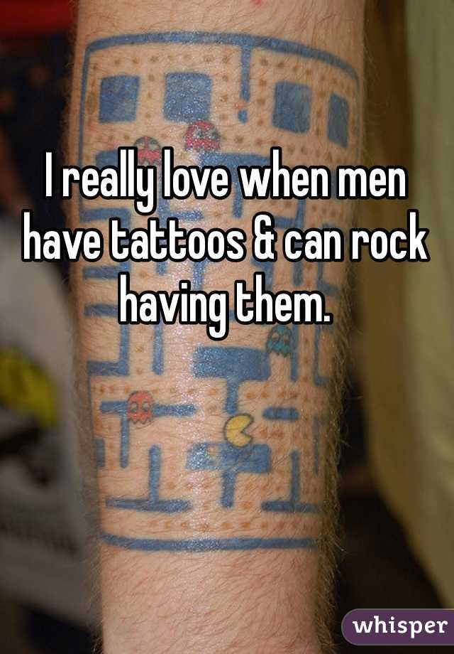 I really love when men have tattoos & can rock having them. 