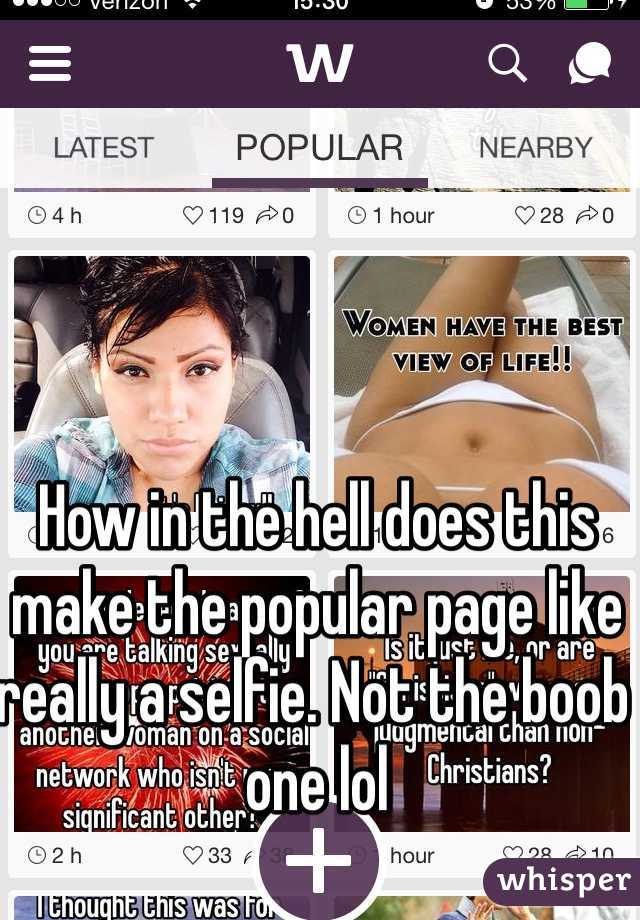 How in the hell does this make the popular page like really a selfie. Not the boob one lol