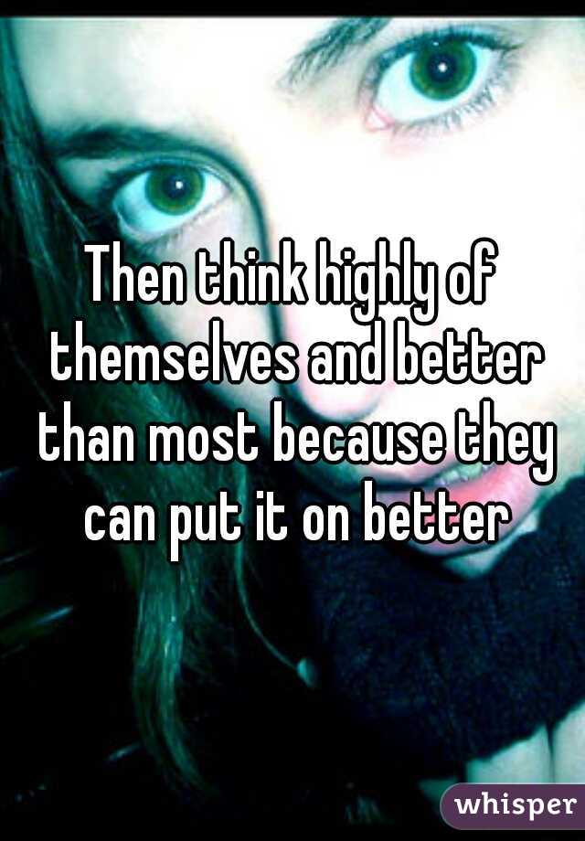 Then think highly of themselves and better than most because they can put it on better