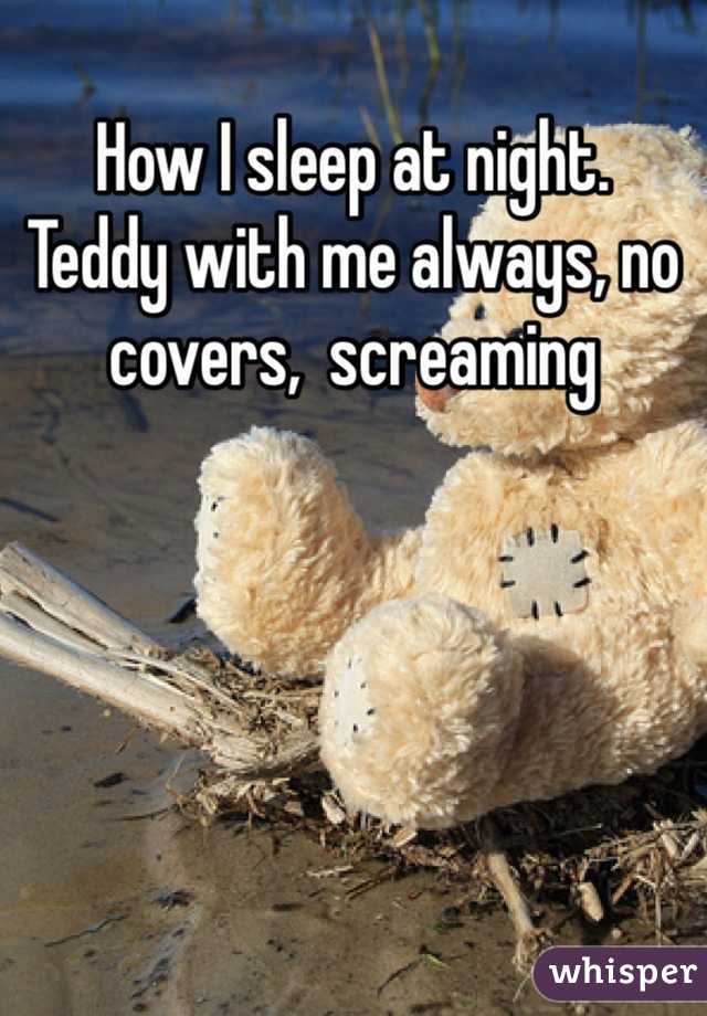 How I sleep at night.
Teddy with me always, no covers,  screaming