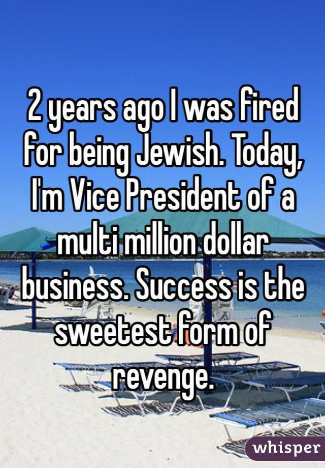 2 years ago I was fired for being Jewish. Today, I'm Vice President of a multi million dollar business. Success is the sweetest form of revenge. 