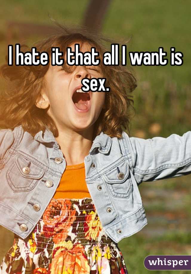 I hate it that all I want is sex.