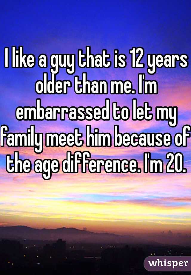 I like a guy that is 12 years older than me. I'm embarrassed to let my family meet him because of the age difference. I'm 20. 